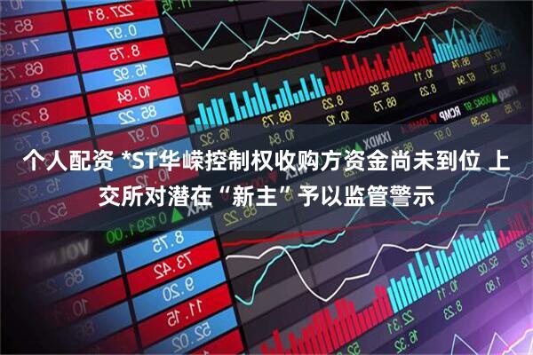 个人配资 *ST华嵘控制权收购方资金尚未到位 上交所对潜在“新主”予以监管警示