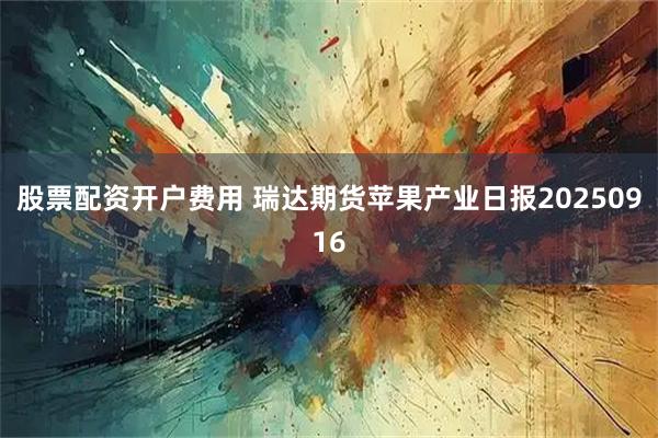 股票配资开户费用 瑞达期货苹果产业日报20250916