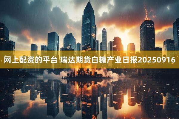 网上配资的平台 瑞达期货白糖产业日报20250916
