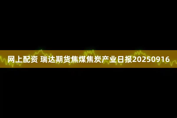 网上配资 瑞达期货焦煤焦炭产业日报20250916