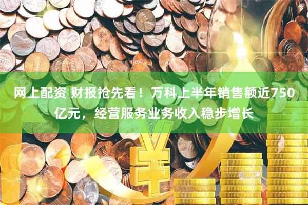 网上配资 财报抢先看！万科上半年销售额近750亿元，经营服务业务收入稳步增长