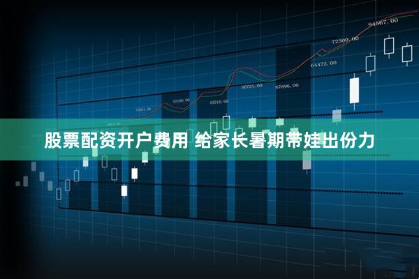 股票配资开户费用 给家长暑期带娃出份力