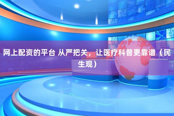 网上配资的平台 从严把关，让医疗科普更靠谱（民生观）
