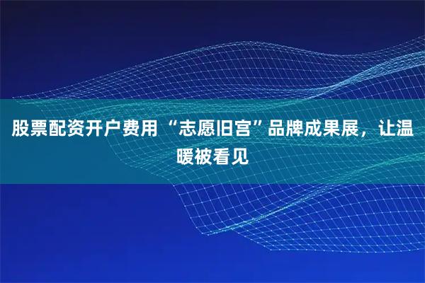 股票配资开户费用 “志愿旧宫”品牌成果展，让温暖被看见