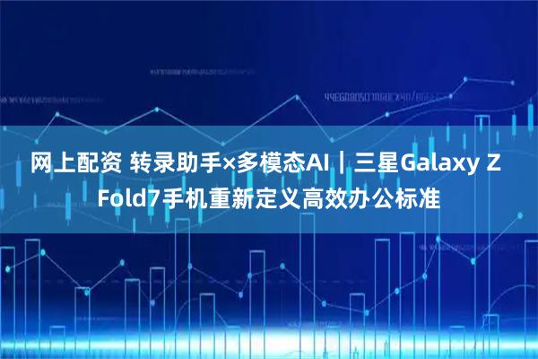 网上配资 转录助手×多模态AI｜三星Galaxy Z Fold7手机重新定义高效办公标准