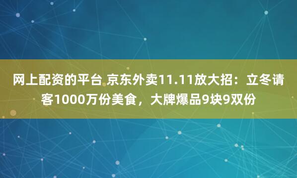 网上配资的平台 京东外卖11.11放大招：立冬请客1000万份美食，大牌爆品9块9双份