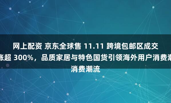 网上配资 京东全球售 11.11 跨境包邮区成交额涨超 300%，品质家居与特色国货引领海外用户消费潮流