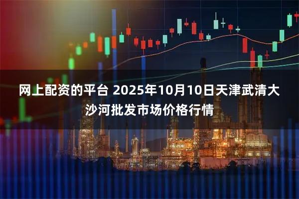 网上配资的平台 2025年10月10日天津武清大沙河批发市场价格行情