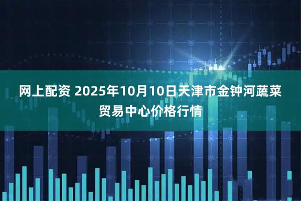 网上配资 2025年10月10日天津市金钟河蔬菜贸易中心价格行情