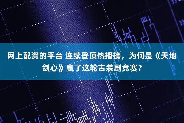 网上配资的平台 连续登顶热播榜，为何是《天地剑心》赢了这轮古装剧竞赛？