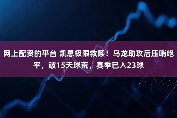 网上配资的平台 凯恩极限救赎！乌龙助攻后压哨绝平，破15天球荒，赛季已入23球