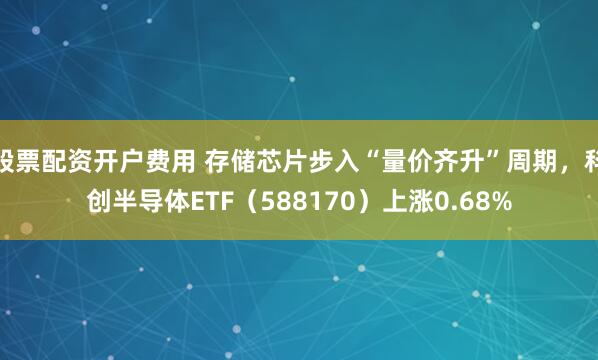 股票配资开户费用 存储芯片步入“量价齐升”周期，科创半导体ETF（588170）上涨0.68%