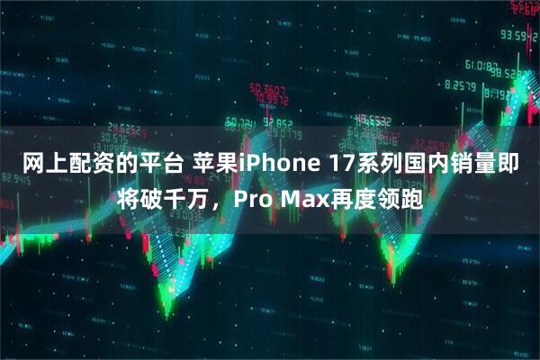 网上配资的平台 苹果iPhone 17系列国内销量即将破千万，Pro Max再度领跑