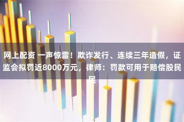 网上配资 一声惊雷！欺诈发行、连续三年造假，证监会拟罚近8000万元，律师：罚款可用于赔偿股民