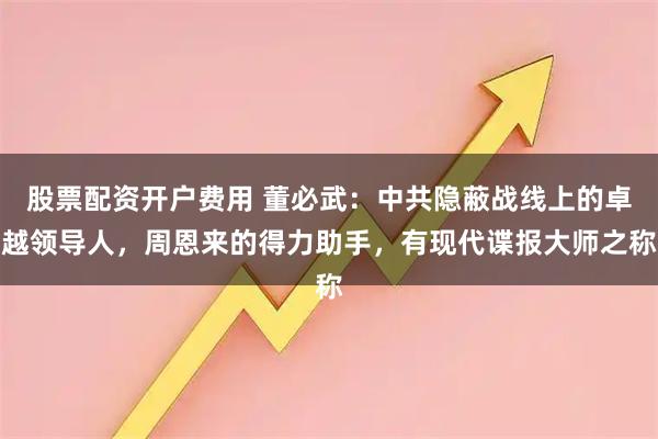 股票配资开户费用 董必武：中共隐蔽战线上的卓越领导人，周恩来的得力助手，有现代谍报大师之称