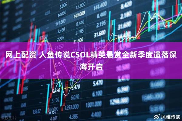 网上配资 人鱼传说CSOL精英悬赏全新季度遗落深海开启