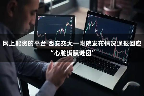 网上配资的平台 西安交大一附院发布情况通报回应“心脏瓣膜谜团”