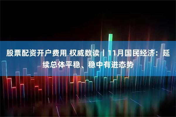 股票配资开户费用 权威数读丨11月国民经济：延续总体平稳、稳中有进态势