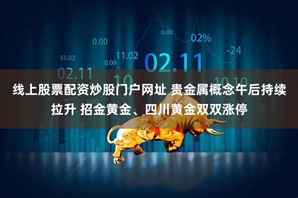 线上股票配资炒股门户网址 贵金属概念午后持续拉升 招金黄金、四川黄金双双涨停
