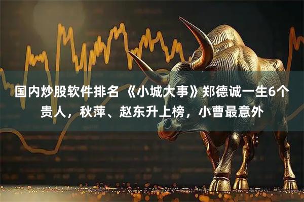 国内炒股软件排名 《小城大事》郑德诚一生6个贵人,秋萍、赵东升上榜,小曹最意外