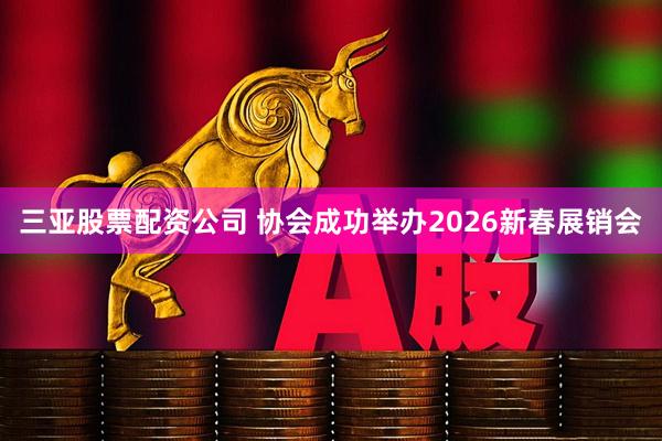 三亚股票配资公司 协会成功举办2026新春展销会