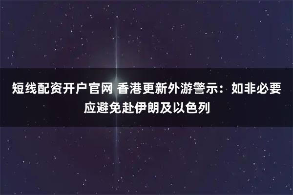 短线配资开户官网 香港更新外游警示：如非必要应避免赴伊朗及以色列