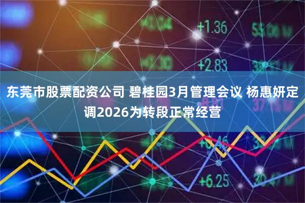 东莞市股票配资公司 碧桂园3月管理会议 杨惠妍定调2026为转段正常经营