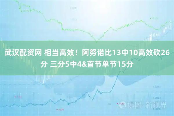 武汉配资网 相当高效！阿努诺比13中10高效砍26分 三分5中4&首节单节15分