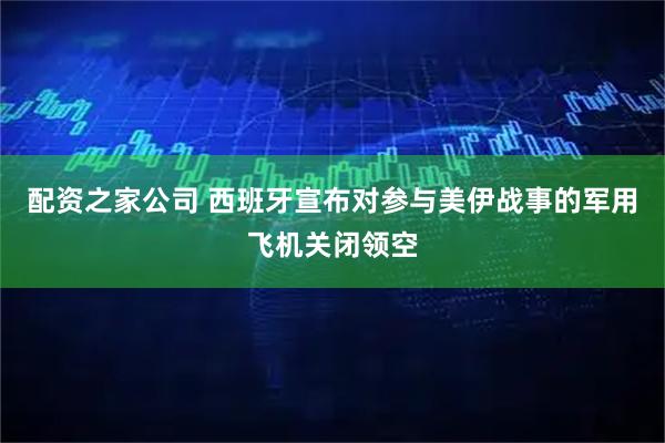 配资之家公司 西班牙宣布对参与美伊战事的军用飞机关闭领空