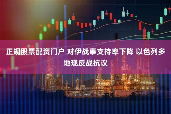 正规股票配资门户 对伊战事支持率下降 以色列多地现反战抗议