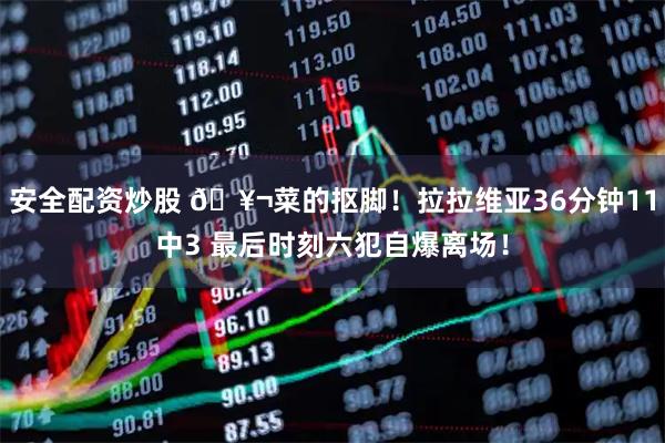 安全配资炒股 🥬菜的抠脚!拉拉维亚36分钟11中3 最后时刻六犯自爆离场!