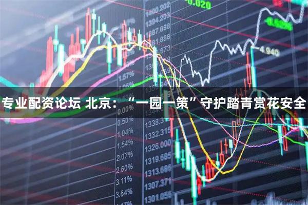 专业配资论坛 北京:“一园一策”守护踏青赏花安全