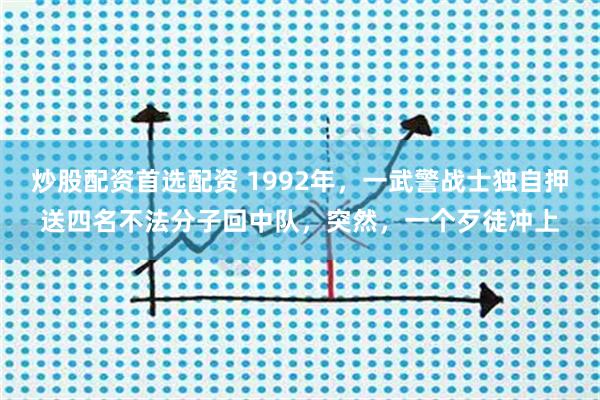 炒股配资首选配资 1992年,一武警战士独自押送四名不法分子回中队,突然,一个歹徒冲上