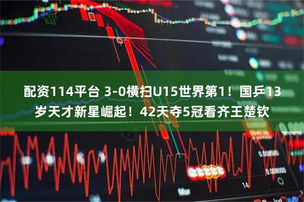 配资114平台 3-0横扫U15世界第1！国乒13岁天才新星崛起！42天夺5冠看齐王楚钦
