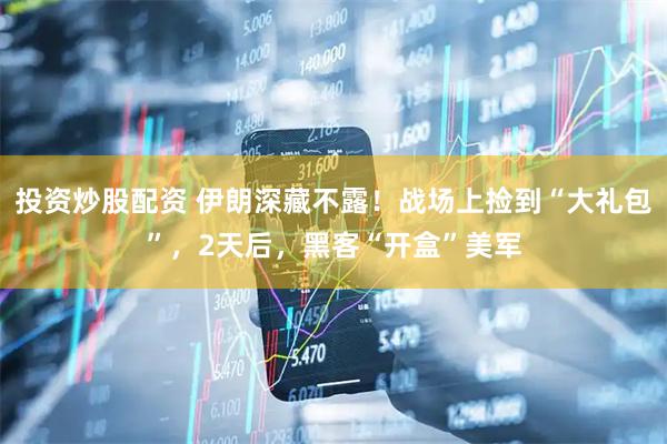 投资炒股配资 伊朗深藏不露！战场上捡到“大礼包”，2天后，黑客“开盒”美军