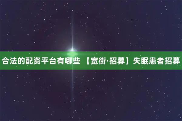 合法的配资平台有哪些 【宽街·招募】失眠患者招募
