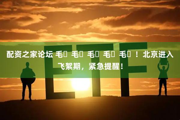 配资之家论坛 毛҉毛҉毛҉毛҉毛҉！北京进入飞絮期，紧急提醒！