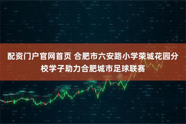 配资门户官网首页 合肥市六安路小学荣城花园分校学子助力合肥城市足球联赛
