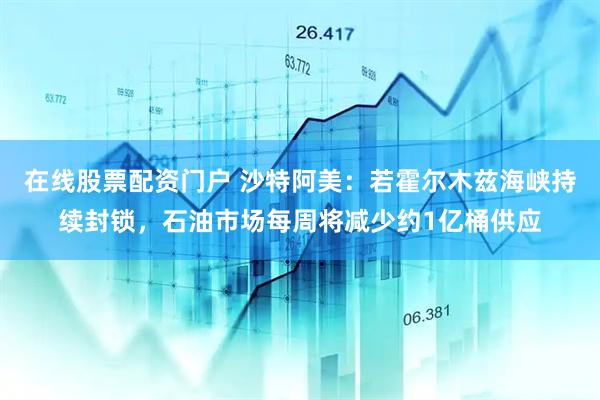 在线股票配资门户 沙特阿美：若霍尔木兹海峡持续封锁，石油市场每周将减少约1亿桶供应