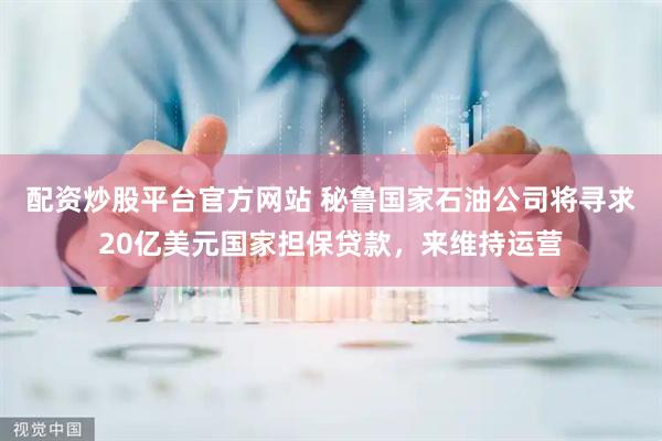 配资炒股平台官方网站 秘鲁国家石油公司将寻求20亿美元国家担保贷款，来维持运营