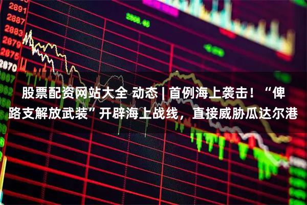 股票配资网站大全 动态 | 首例海上袭击！“俾路支解放武装”开辟海上战线，直接威胁瓜达尔港