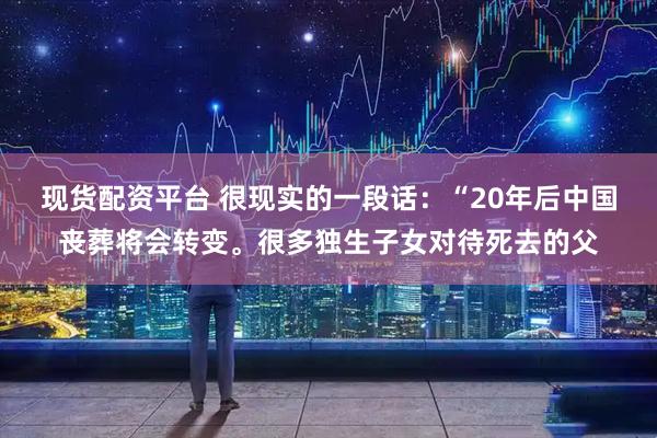 现货配资平台 很现实的一段话：“20年后中国丧葬将会转变。很多独生子女对待死去的父