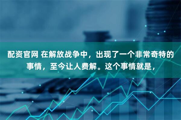 配资官网 在解放战争中，出现了一个非常奇特的事情，至今让人费解。这个事情就是，