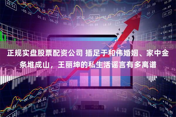 正规实盘股票配资公司 插足于和伟婚姻、家中金条堆成山，王丽坤的私生活谣言有多离谱