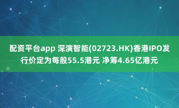 配资平台app 深演智能(02723.HK)香港IPO发行价定为每股55.5港元 净筹4.65亿港元