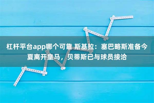 杠杆平台app哪个可靠 斯基拉：塞巴略斯准备今夏离开皇马，贝蒂斯已与球员接洽