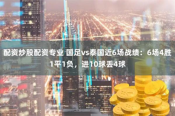 配资炒股配资专业 国足vs泰国近6场战绩：6场4胜1平1负，进10球丢4球