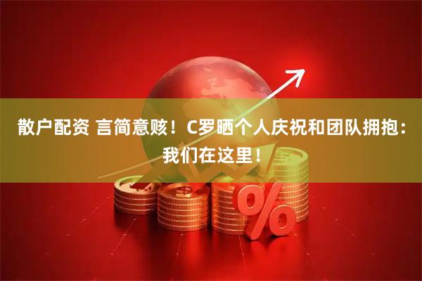 散户配资 言简意赅！C罗晒个人庆祝和团队拥抱：我们在这里！
