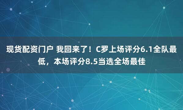 现货配资门户 我回来了！C罗上场评分6.1全队最低，本场评分8.5当选全场最佳