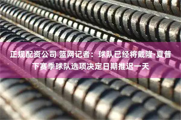 正规配资公司 篮网记者：球队已经将戴隆·夏普下赛季球队选项决定日期推迟一天